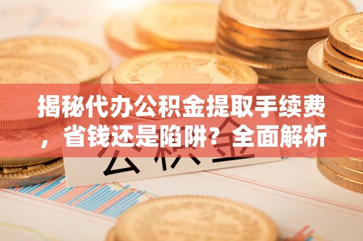 酒泉揭秘代办公积金提取手续费，省钱还是陷阱？全面解析与避坑指南