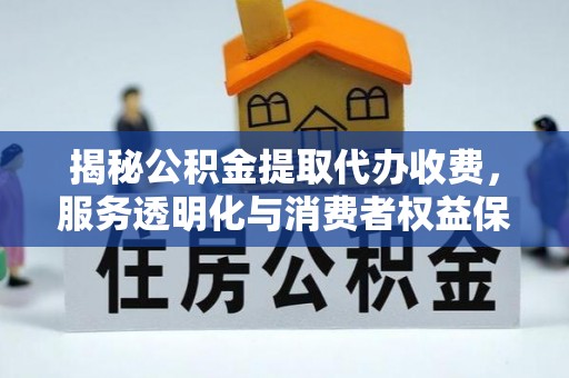 酒泉揭秘公积金提取代办收费，服务透明化与消费者权益保障