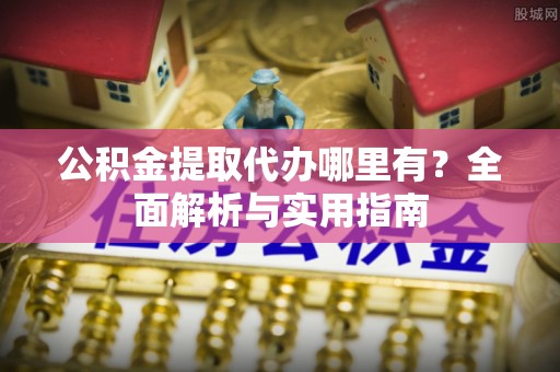 酒泉公积金提取代办哪里有？全面解析与实用指南