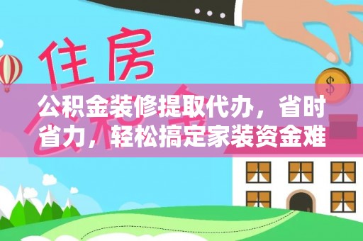 酒泉公积金装修提取代办，省时省力，轻松搞定家装资金难题