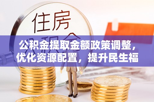 酒泉公积金提取金额政策调整，优化资源配置，提升民生福祉