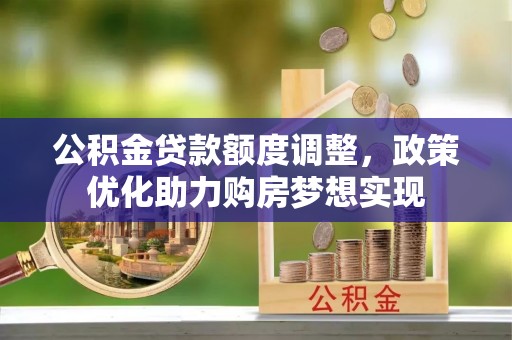 酒泉公积金贷款额度调整，政策优化助力购房梦想实现