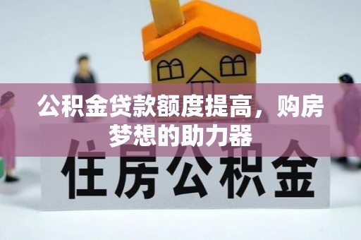 酒泉公积金贷款额度提高，购房梦想的助力器