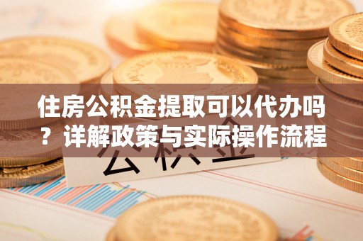 酒泉住房公积金提取可以代办吗？详解政策与实际操作流程