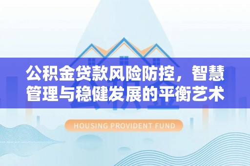 酒泉公积金贷款风险防控，智慧管理与稳健发展的平衡艺术