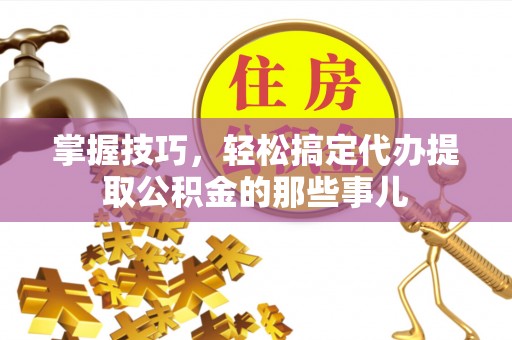 酒泉掌握技巧，轻松搞定代办提取公积金的那些事儿