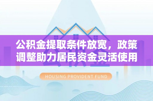 酒泉公积金提取条件放宽，政策调整助力居民资金灵活使用