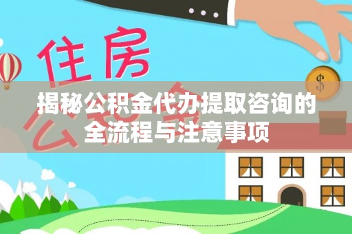 酒泉揭秘公积金代办提取咨询的全流程与注意事项