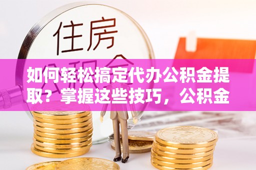 酒泉如何轻松搞定代办公积金提取？掌握这些技巧，公积金到手不是梦！