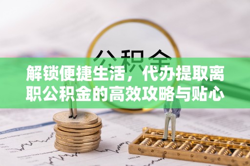 酒泉解锁便捷生活，代办提取离职公积金的高效攻略与贴心建议