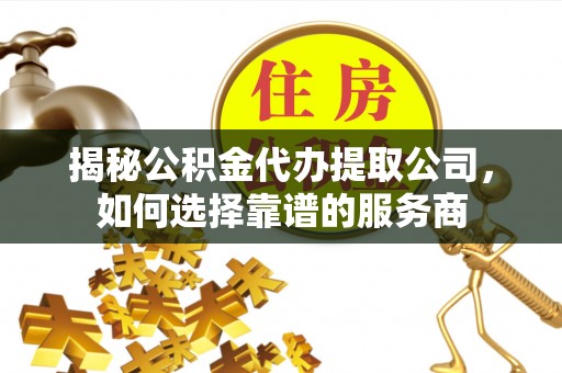 酒泉揭秘公积金代办提取公司，如何选择靠谱的服务商