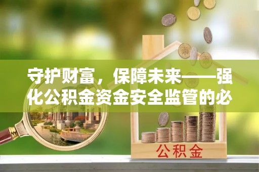 酒泉守护财富，保障未来——强化公积金资金安全监管的必要性
