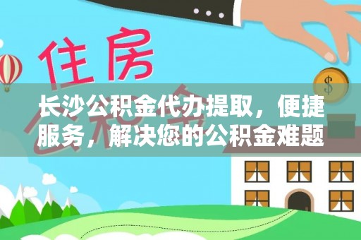 酒泉长沙公积金代办提取，便捷服务，解决您的公积金难题