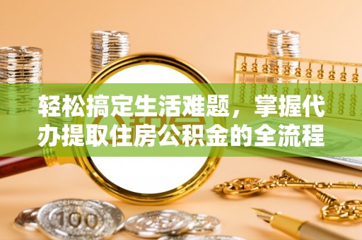 酒泉轻松搞定生活难题，掌握代办提取住房公积金的全流程