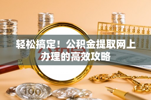 酒泉轻松搞定！公积金提取网上办理的高效攻略