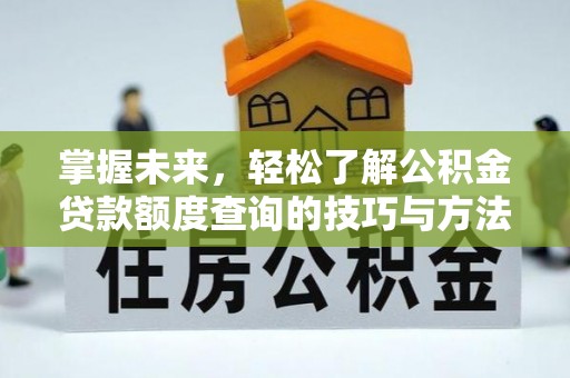 酒泉掌握未来，轻松了解公积金贷款额度查询的技巧与方法