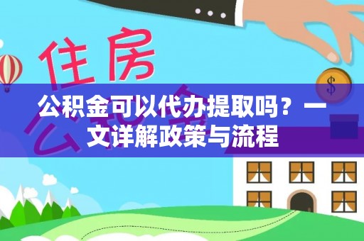 酒泉公积金可以代办提取吗？一文详解政策与流程