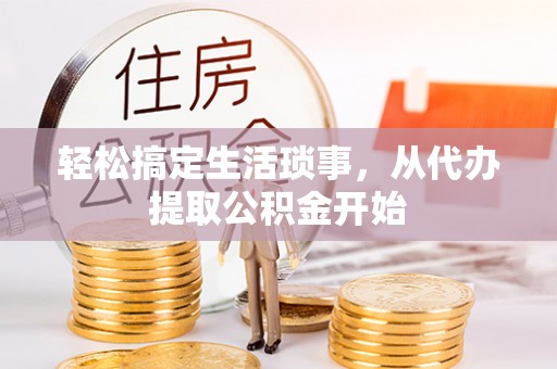 酒泉轻松搞定生活琐事，从代办提取公积金开始