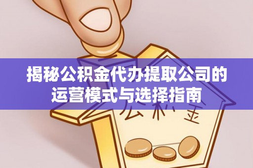 酒泉揭秘公积金代办提取公司的运营模式与选择指南