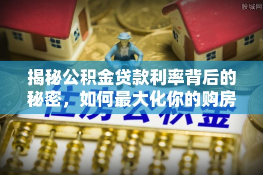 酒泉揭秘公积金贷款利率背后的秘密，如何最大化你的购房优势