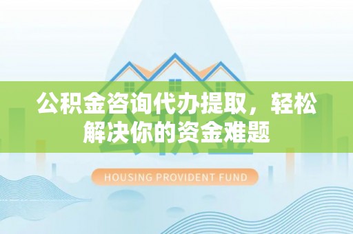 酒泉公积金咨询代办提取，轻松解决你的资金难题
