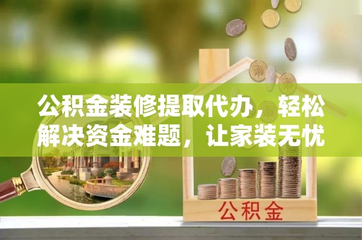 酒泉公积金装修提取代办，轻松解决资金难题，让家装无忧