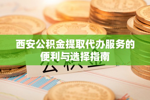 酒泉西安公积金提取代办服务的便利与选择指南