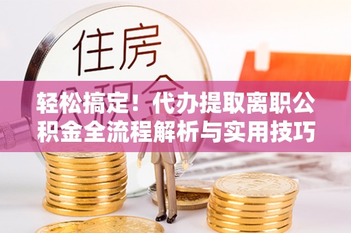 酒泉轻松搞定！代办提取离职公积金全流程解析与实用技巧