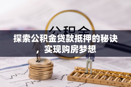 酒泉探索公积金贷款抵押的秘诀，实现购房梦想