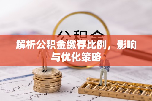 酒泉解析公积金缴存比例，影响与优化策略