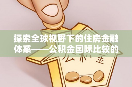 酒泉探索全球视野下的住房金融体系——公积金国际比较的深度解析