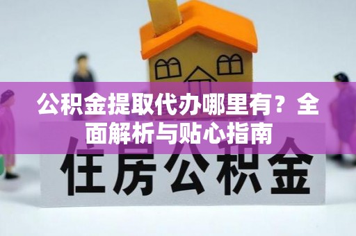 酒泉公积金提取代办哪里有？全面解析与贴心指南