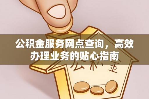 酒泉公积金服务网点查询，高效办理业务的贴心指南