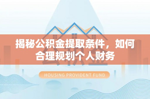 酒泉揭秘公积金提取条件，如何合理规划个人财务