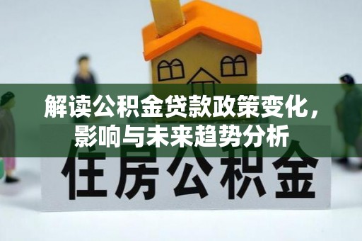 酒泉解读公积金贷款政策变化，影响与未来趋势分析