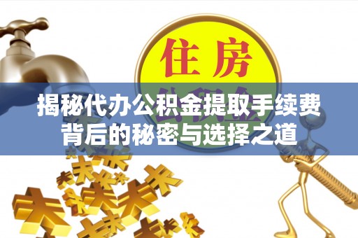 酒泉揭秘代办公积金提取手续费背后的秘密与选择之道