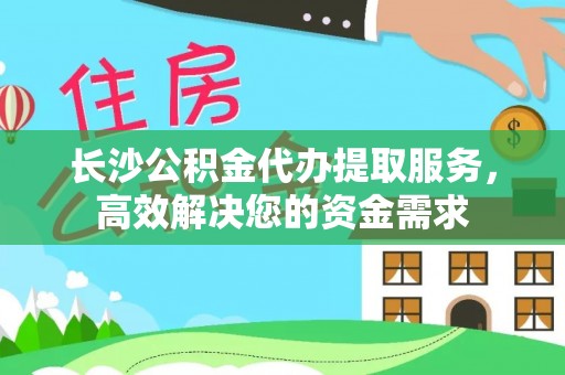 酒泉长沙公积金代办提取服务，高效解决您的资金需求