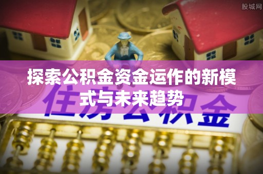 酒泉探索公积金资金运作的新模式与未来趋势