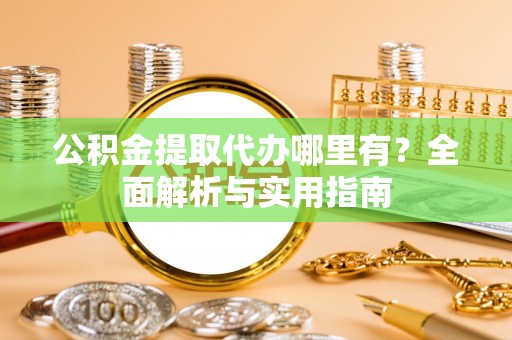 酒泉公积金提取代办哪里有？全面解析与实用指南