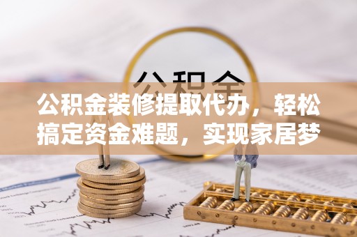 酒泉公积金装修提取代办，轻松搞定资金难题，实现家居梦想