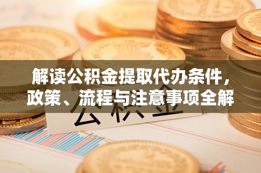 酒泉解读公积金提取代办条件，政策、流程与注意事项全解析