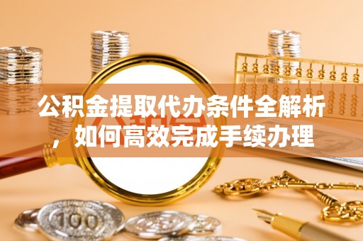 酒泉公积金提取代办条件全解析，如何高效完成手续办理