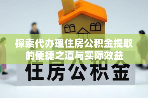 酒泉探索代办理住房公积金提取的便捷之道与实际效益