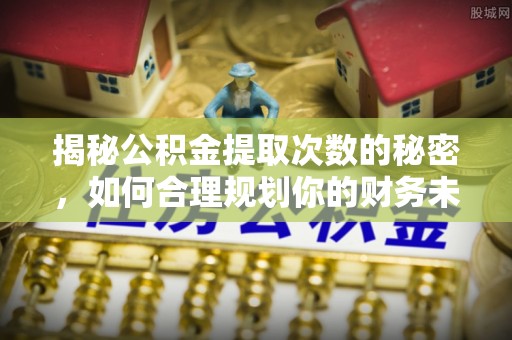 酒泉揭秘公积金提取次数的秘密，如何合理规划你的财务未来