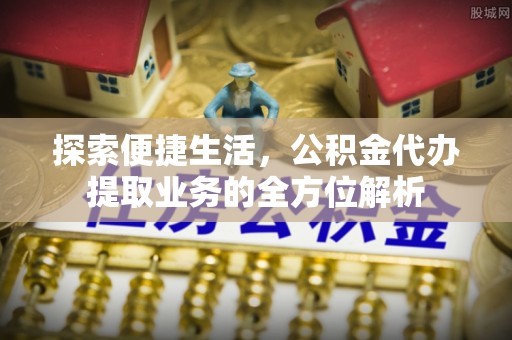 酒泉探索便捷生活，公积金代办提取业务的全方位解析