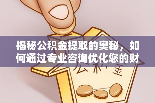 酒泉揭秘公积金提取的奥秘，如何通过专业咨询优化您的财务规划