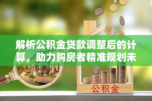酒泉解析公积金贷款调整后的计算，助力购房者精准规划未来