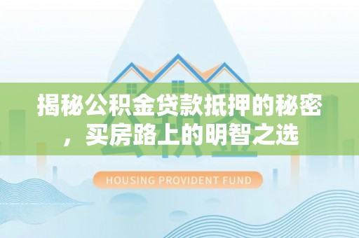酒泉揭秘公积金贷款抵押的秘密，买房路上的明智之选