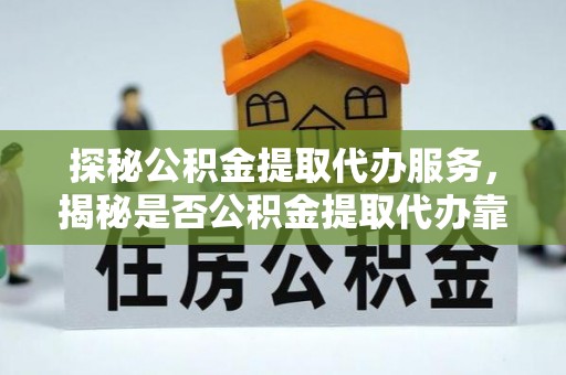 酒泉探秘公积金提取代办服务，揭秘是否公积金提取代办靠谱吗？