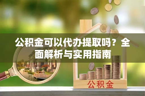 酒泉公积金可以代办提取吗？全面解析与实用指南